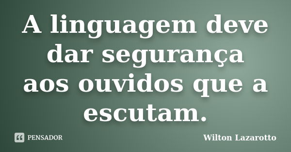 A linguagem deve dar segurança aos ouvidos que a escutam.... Frase de Wilton Lazarotto.