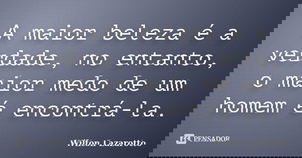 A maior beleza é a verdade, no entanto, o maior medo de um homem é encontrá-la.... Frase de Wilton Lazarotto.