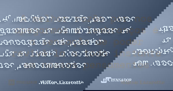 A melhor razão por nos apegarmos a lembranças é a sensação de poder revivê-la a todo instante em nossos pensamentos... Frase de Wilton Lazarotto.