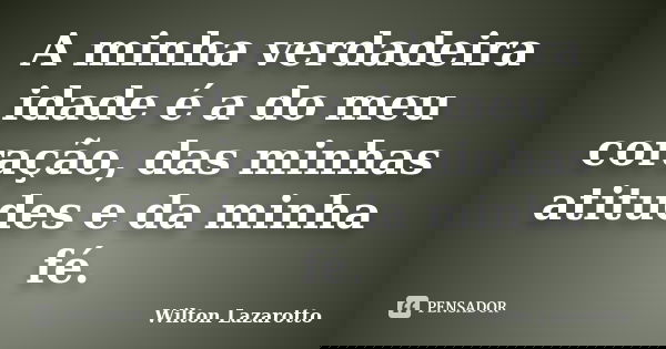 A minha verdadeira idade é a do meu coração, das minhas atitudes e da minha fé.... Frase de Wilton Lazarotto.