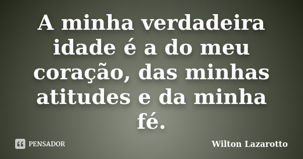 A minha verdadeira idade é a do meu coração, das minhas atitudes e da minha fé.... Frase de Wilton Lazarotto.