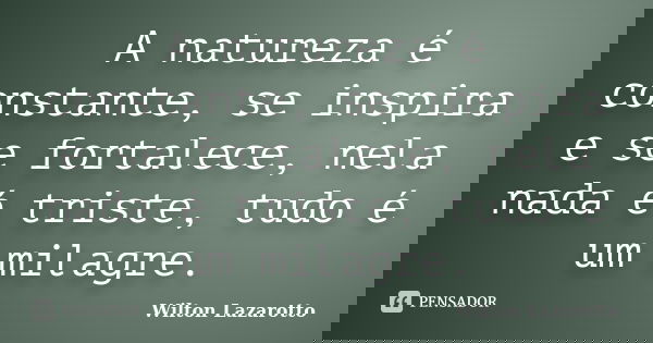 A natureza é constante, se inspira e se fortalece, nela nada é triste, tudo é um milagre.... Frase de Wilton Lazarotto.