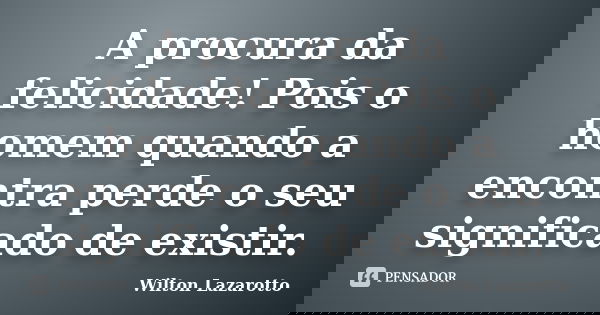 A procura da felicidade! Pois o homem quando a encontra perde o seu significado de existir.... Frase de Wilton Lazarotto.
