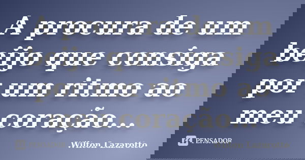 A procura de um beijo que consiga por um ritmo ao meu coração...... Frase de Wilton Lazarotto.