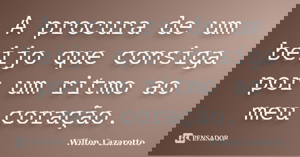 A procura de um beijo que consiga por um ritmo ao meu coração.... Frase de Wilton Lazarotto.