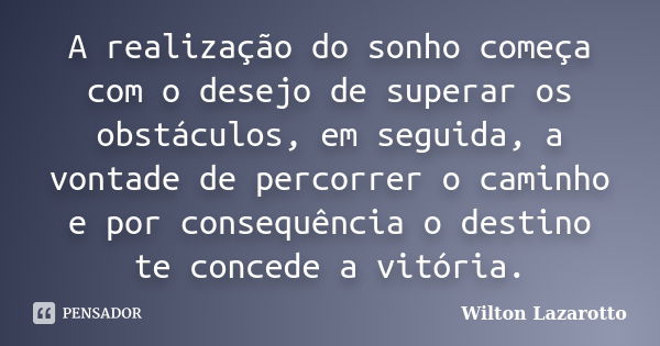 A realização do sonho começa com o desejo de superar os obstáculos, em seguida, a vontade de percorrer o caminho e por consequência o destino te concede a vitór... Frase de Wilton Lazarotto.