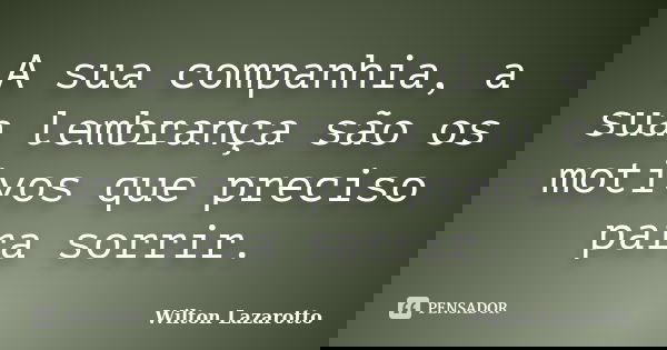 A sua companhia, a sua lembrança são os motivos que preciso para sorrir.... Frase de Wilton Lazarotto.