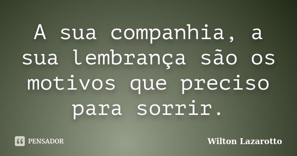 A sua companhia, a sua lembrança são os motivos que preciso para sorrir.... Frase de Wilton Lazarotto.