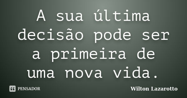 A sua última decisão pode ser a primeira de uma nova vida.... Frase de Wilton Lazarotto.