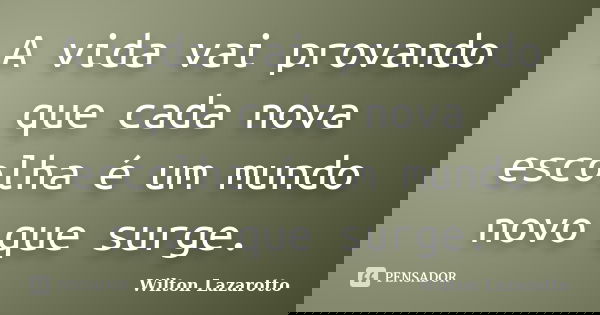 A vida vai provando que cada nova escolha é um mundo novo que surge.... Frase de Wilton Lazarotto.