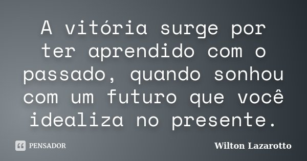 A vitória surge por ter aprendido com o passado, quando sonhou com um futuro que você idealiza no presente.... Frase de Wilton Lazarotto.