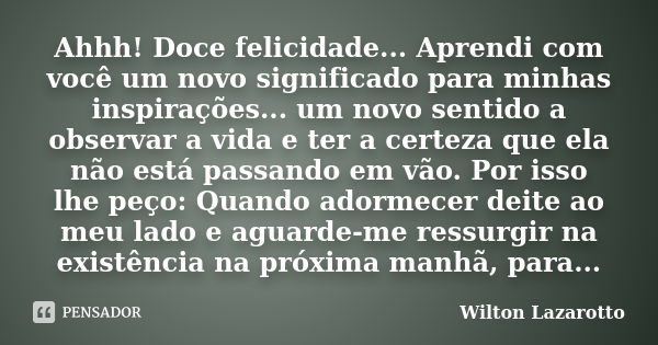 Ahhh! Doce felicidade... Aprendi com você um novo significado para minhas inspirações... um novo sentido a observar a vida e ter a certeza que ela não está pass... Frase de Wilton Lazarotto.