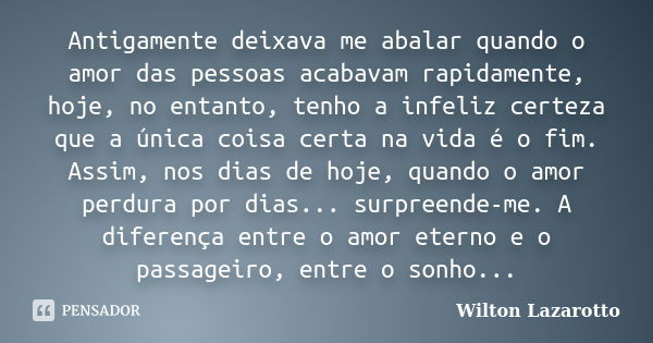 Antigamente deixava me abalar quando o amor das pessoas acabavam rapidamente, hoje, no entanto, tenho a infeliz certeza que a única coisa certa na vida é o fim.... Frase de Wilton Lazarotto.