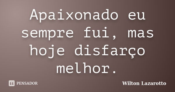 Apaixonado eu sempre fui, mas hoje disfarço melhor.... Frase de Wilton Lazarotto.