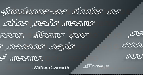 Apaixone-se todos os dias pela mesma pessoa. Mesmo que essa pessoa seja você mesmo.... Frase de Wilton Lazarotto.
