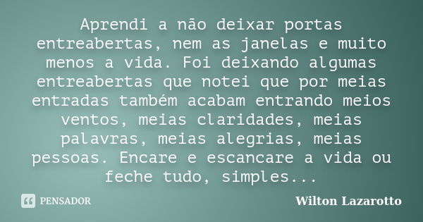 Aprendi a não deixar portas entreabertas, nem as janelas e muito menos a vida. Foi deixando algumas entreabertas que notei que por meias entradas também acabam ... Frase de Wilton Lazarotto.