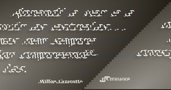 Aprendi a ver e a ouvir as estrelas... mas nem sempre consigo compreendê-las.... Frase de Wilton Lazarotto.