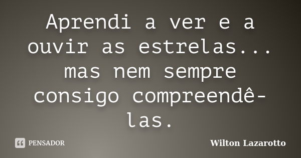 Aprendi a ver e a ouvir as estrelas... mas nem sempre consigo compreendê-las.... Frase de Wilton Lazarotto.