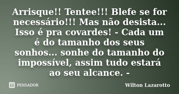 Arrisque!! Tentee!!! Blefe se for necessário!!! Mas não desista... Isso é pra covardes! - Cada um é do tamanho dos seus sonhos... sonhe do tamanho do impossível... Frase de Wilton Lazarotto.