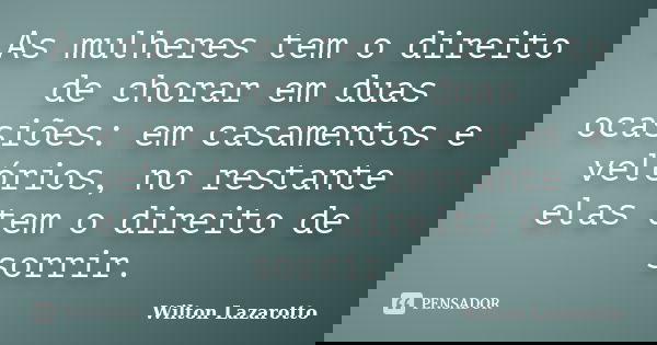 As mulheres tem o direito de chorar em duas ocasiões: em casamentos e velórios, no restante elas tem o direito de sorrir.... Frase de Wilton Lazarotto.