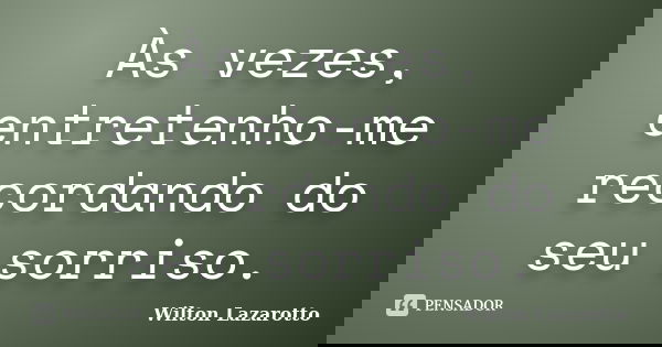 Às vezes, entretenho-me recordando do seu sorriso.... Frase de Wilton Lazarotto.