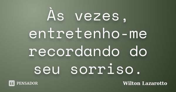 Às vezes, entretenho-me recordando do seu sorriso.... Frase de Wilton Lazarotto.