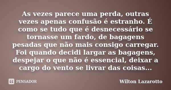 As vezes parece uma perda, outras vezes apenas confusão é estranho. É como se tudo que é desnecessário se tornasse um fardo, de bagagens pesadas que não mais co... Frase de Wilton Lazarotto.