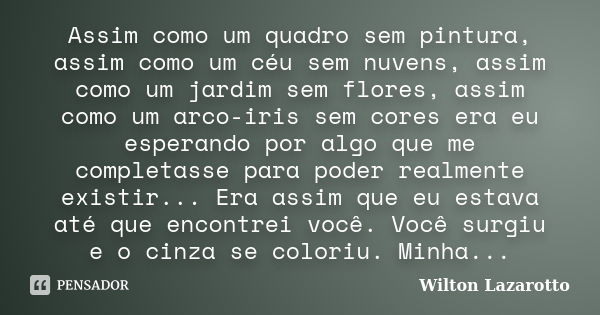 Assim como um quadro sem pintura, assim como um céu sem nuvens, assim como um jardim sem flores, assim como um arco-iris sem cores era eu esperando por algo que... Frase de Wilton Lazarotto.