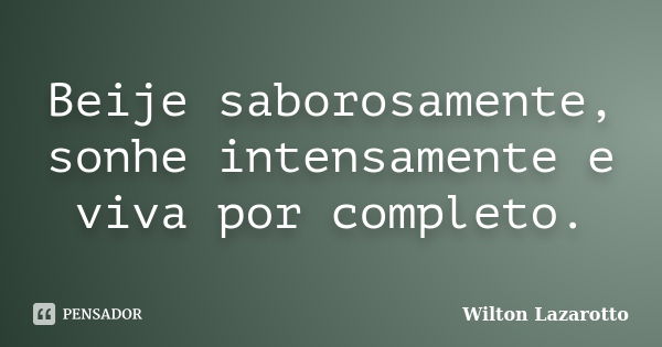 Beije saborosamente, sonhe intensamente e viva por completo.... Frase de Wilton Lazarotto.