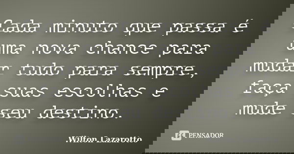 Cada minuto que passa é uma nova chance para mudar tudo para sempre, faça suas escolhas e mude seu destino.... Frase de Wilton Lazarotto.