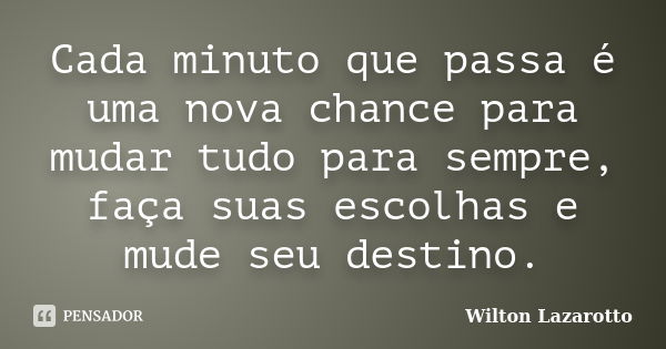 Cada minuto que passa é uma nova chance para mudar tudo para sempre, faça suas escolhas e mude seu destino.... Frase de Wilton Lazarotto.