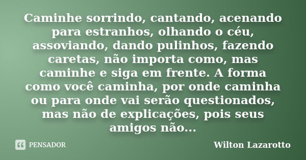 Caminhe sorrindo, cantando, acenando para estranhos, olhando o céu, assoviando, dando pulinhos, fazendo caretas, não importa como, mas caminhe e siga em frente.... Frase de Wilton Lazarotto.