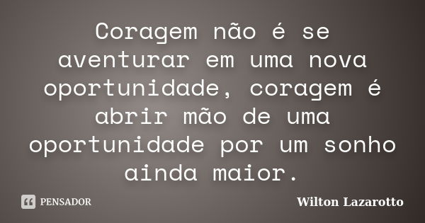 Coragem não é se aventurar em uma nova oportunidade, coragem é abrir mão de uma oportunidade por um sonho ainda maior.... Frase de Wilton Lazarotto.