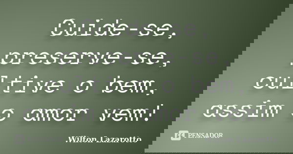 Cuide-se, preserve-se, cultive o bem, assim o amor vem!... Frase de Wilton Lazarotto.