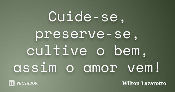 Cuide-se, preserve-se, cultive o bem, assim o amor vem!... Frase de Wilton Lazarotto.