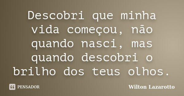 Descobri que minha vida começou, não quando nasci, mas quando descobri o brilho dos teus olhos.... Frase de Wilton Lazarotto.