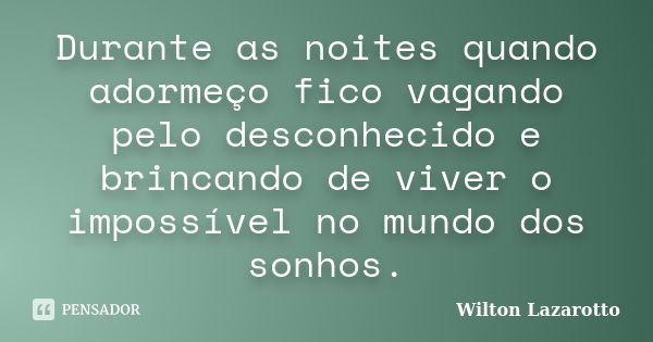 Durante as noites quando adormeço fico vagando pelo desconhecido e brincando de viver o impossível no mundo dos sonhos.... Frase de Wilton Lazarotto.