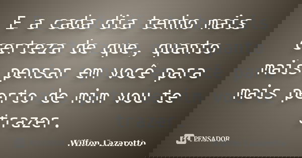 E a cada dia tenho mais certeza de que, quanto mais pensar em você para mais perto de mim vou te trazer.... Frase de Wilton Lazarotto.