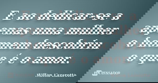 E ao dedicar-se a apenas uma mulher o homem descobriu o que é o amor.... Frase de Wilton Lazarotto.