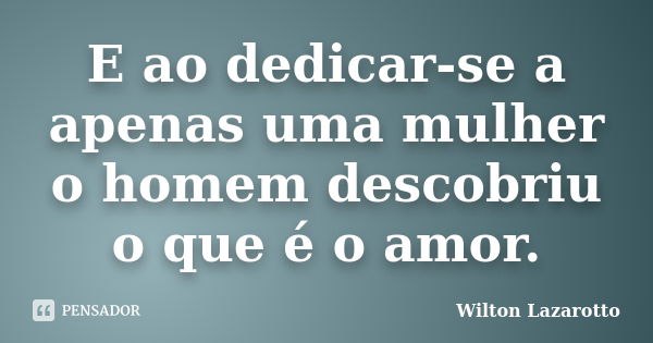 E ao dedicar-se a apenas uma mulher o homem descobriu o que é o amor.... Frase de Wilton Lazarotto.