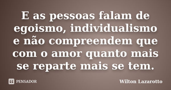 E as pessoas falam de egoismo, individualismo e não compreendem que com o amor quanto mais se reparte mais se tem.... Frase de Wilton Lazarotto.