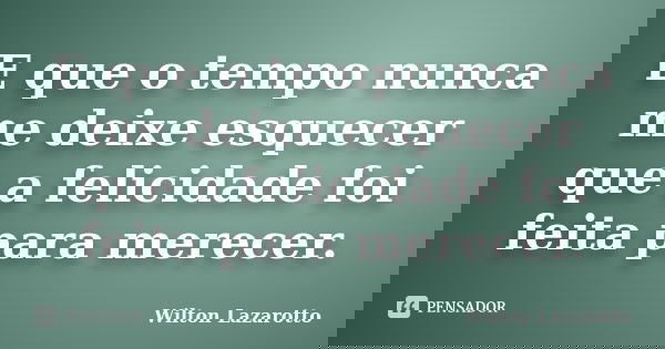 E que o tempo nunca me deixe esquecer que a felicidade foi feita para merecer.... Frase de Wilton Lazarotto.
