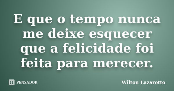 E que o tempo nunca me deixe esquecer que a felicidade foi feita para merecer.... Frase de Wilton Lazarotto.