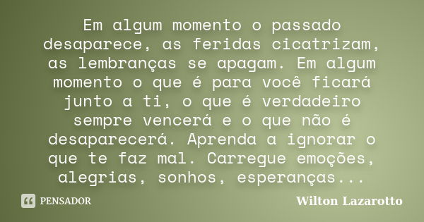 Em algum momento o passado desaparece, as feridas cicatrizam, as lembranças se apagam. Em algum momento o que é para você ficará junto a ti, o que é verdadeiro ... Frase de Wilton Lazarotto.