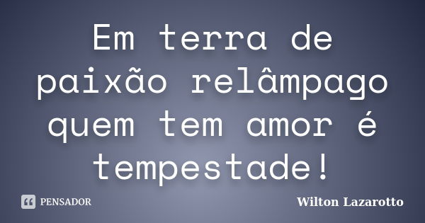 Em terra de paixão relâmpago quem tem amor é tempestade!... Frase de Wilton Lazarotto.