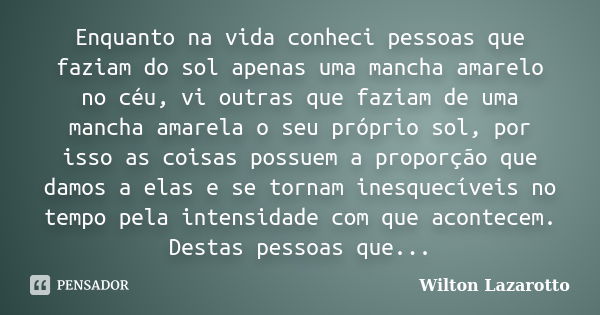 Enquanto na vida conheci pessoas que faziam do sol apenas uma mancha amarelo no céu, vi outras que faziam de uma mancha amarela o seu próprio sol, por isso as c... Frase de Wilton Lazarotto.