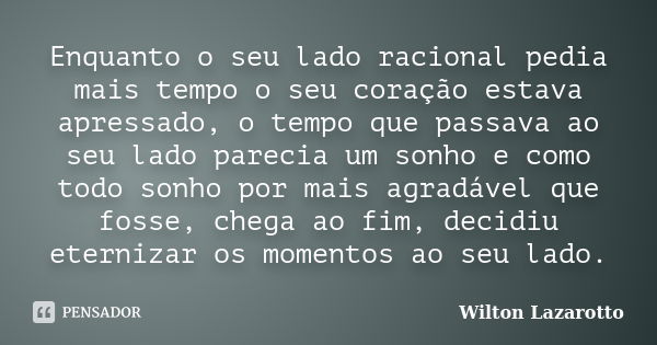 Enquanto o seu lado racional pedia mais tempo o seu coração estava apressado, o tempo que passava ao seu lado parecia um sonho e como todo sonho por mais agradá... Frase de Wilton Lazarotto.