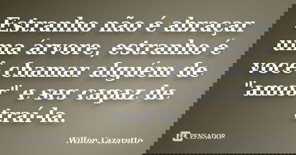 Estranho não é abraçar uma árvore, estranho é você chamar alguém de "amor" e ser capaz de traí-la.... Frase de Wilton Lazarotto.