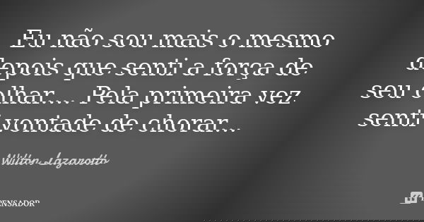 Eu não sou mais o mesmo depois que senti a força de seu olhar.... Pela primeira vez senti vontade de chorar...... Frase de Wilton Lazarotto.