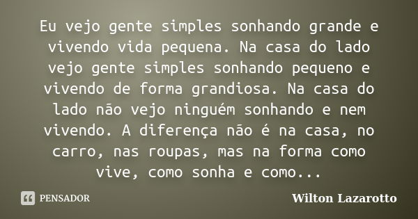 Eu vejo gente simples sonhando grande e vivendo vida pequena. Na casa do lado vejo gente simples sonhando pequeno e vivendo de forma grandiosa. Na casa do lado ... Frase de Wilton Lazarotto.